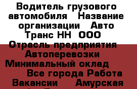 Водитель грузового автомобиля › Название организации ­ Авто-Транс НН, ООО › Отрасль предприятия ­ Автоперевозки › Минимальный оклад ­ 70 000 - Все города Работа » Вакансии   . Амурская обл.,Бурейский р-н